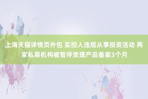 上海天猫详情页外包 实控人违规从事投资活动 两家私募机构被暂停受理产品备案3个月