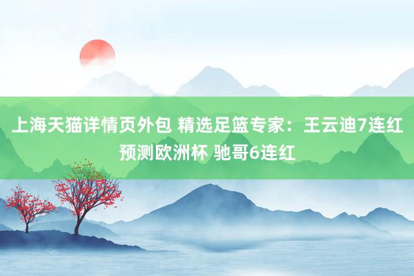 上海天猫详情页外包 精选足篮专家：王云迪7连红预测欧洲杯 驰哥6连红