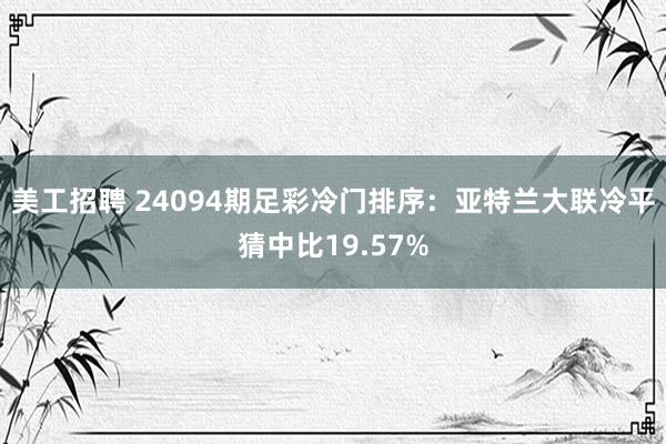 美工招聘 24094期足彩冷门排序：亚特兰大联冷平猜中比19.57%