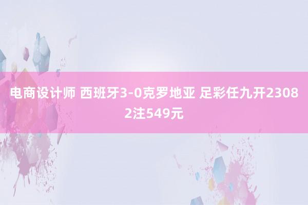 电商设计师 西班牙3-0克罗地亚 足彩任九开23082注549元