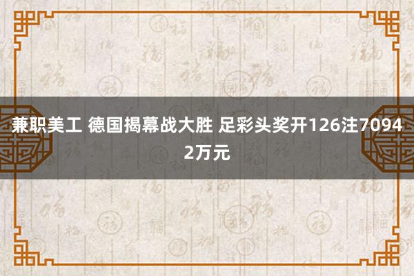 兼职美工 德国揭幕战大胜 足彩头奖开126注70942万元