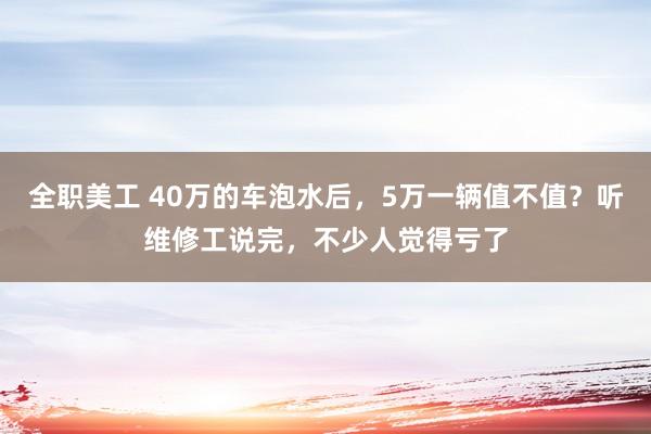 全职美工 40万的车泡水后，5万一辆值不值？听维修工说完，不少人觉得亏了