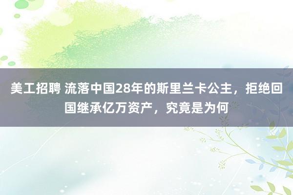 美工招聘 流落中国28年的斯里兰卡公主，拒绝回国继承亿万资产，究竟是为何