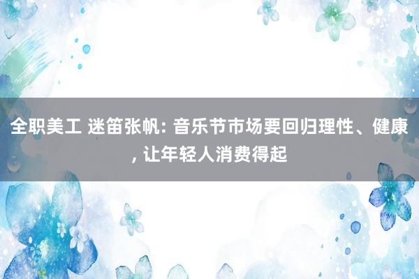 全职美工 迷笛张帆: 音乐节市场要回归理性、健康, 让年轻人消费得起