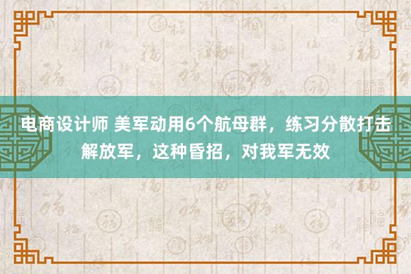 电商设计师 美军动用6个航母群，练习分散打击解放军，这种昏招，对我军无效