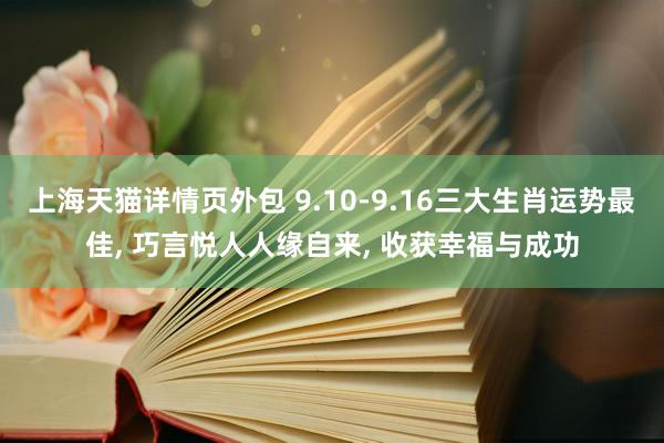 上海天猫详情页外包 9.10-9.16三大生肖运势最佳, 巧言悦人人缘自来, 收获幸福与成功