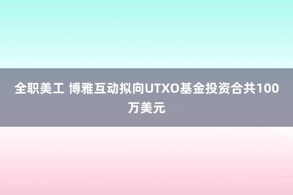 全职美工 博雅互动拟向UTXO基金投资合共100万美元