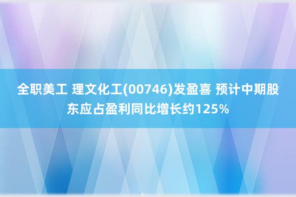 全职美工 理文化工(00746)发盈喜 预计中期股东应占盈利同比增长约125%