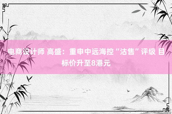 电商设计师 高盛：重申中远海控“沽售”评级 目标价升至8港元