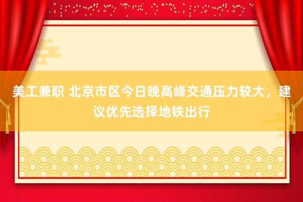 美工兼职 北京市区今日晚高峰交通压力较大，建议优先选择地铁出行