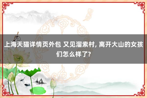 上海天猫详情页外包 又见溜索村, 离开大山的女孩们怎么样了?