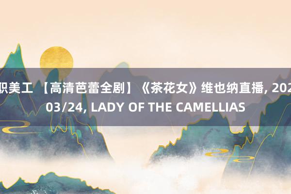 全职美工 【高清芭蕾全剧】《茶花女》维也纳直播, 2024/03/24, LADY OF THE CAMELLIAS